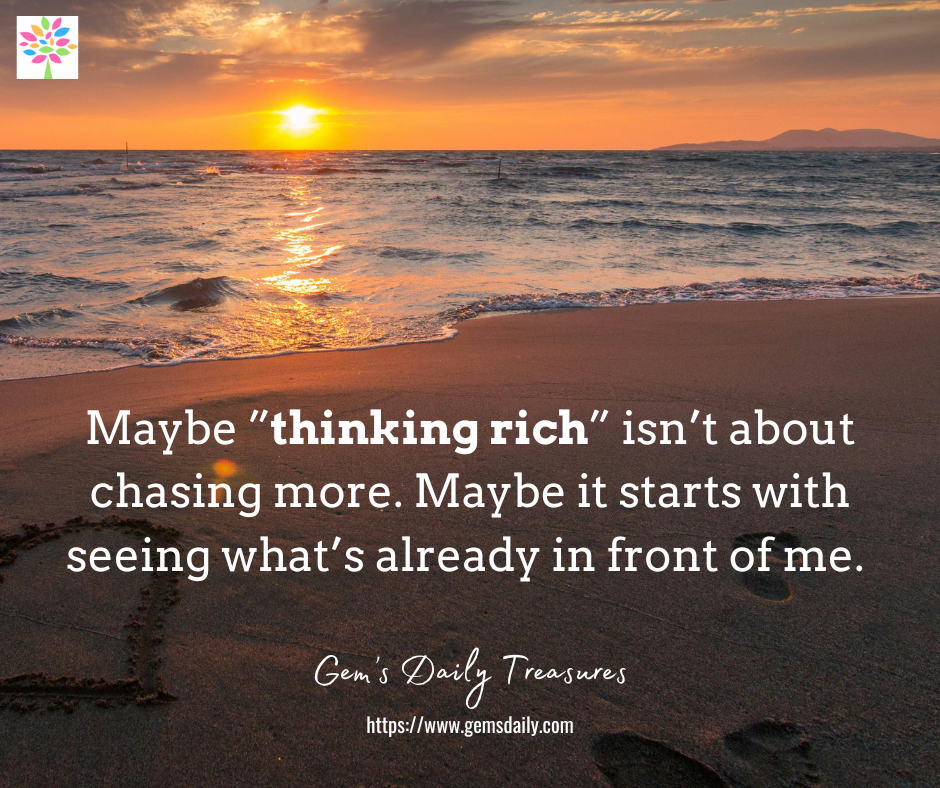 Maybe ”thinking rich” isn’t about chasing more. Maybe it starts with seeing what’s already in front of me.